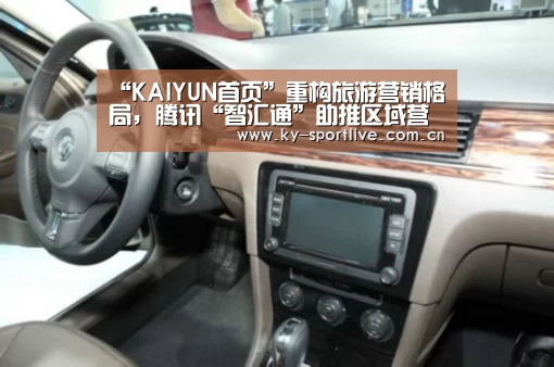 “KAIYUN首页”重构旅游营销格局, 腾讯“智汇通”助推区域营销升级(图1) KAIYUN首页