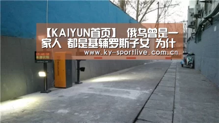 【KAIYUN首页】
俄乌曾是一家人 都是基辅罗斯子女 为什么乌克兰还亲美仇俄?(图2) 开云体育赛事