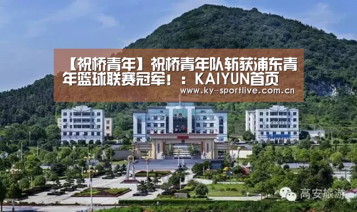 【祝桥青年】祝桥青年队斩获浦东青年篮球联赛冠军!:KAIYUN首页(图2) 开云比分