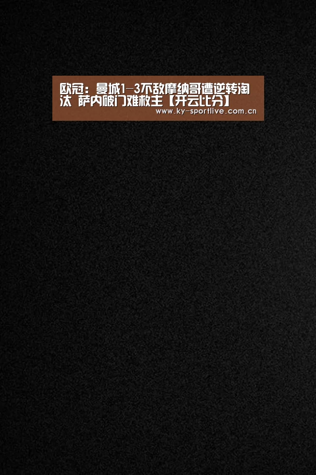 欧冠:曼城1-3不敌摩纳哥遭逆转淘汰 萨内破门难救主【开云比分】(图2) KAIYUN首页