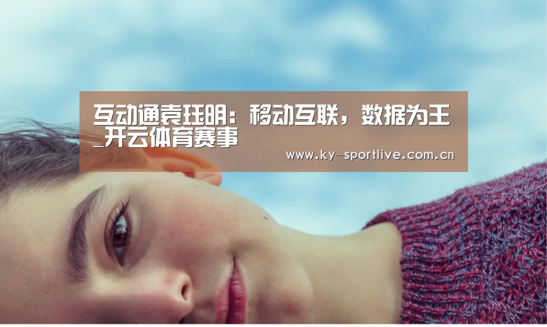 互动通袁珏明:移动互联,数据为王_开云体育赛事(图2) KAIYUN首页