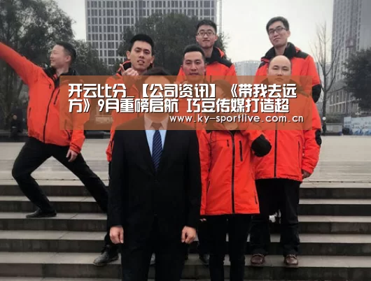 开云比分_【公司资讯】《带我去远方》9月重磅启航 巧豆传媒打造超级亲子IP(图2) KAIYUN首页