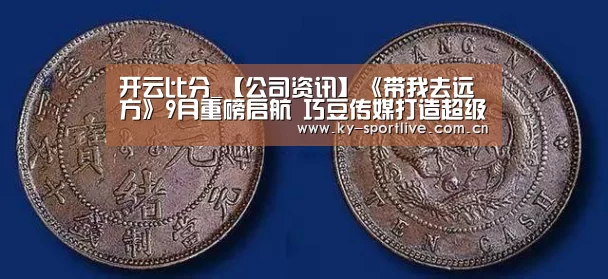 开云比分_【公司资讯】《带我去远方》9月重磅启航 巧豆传媒打造超级亲子IP(图1) KAIYUN首页