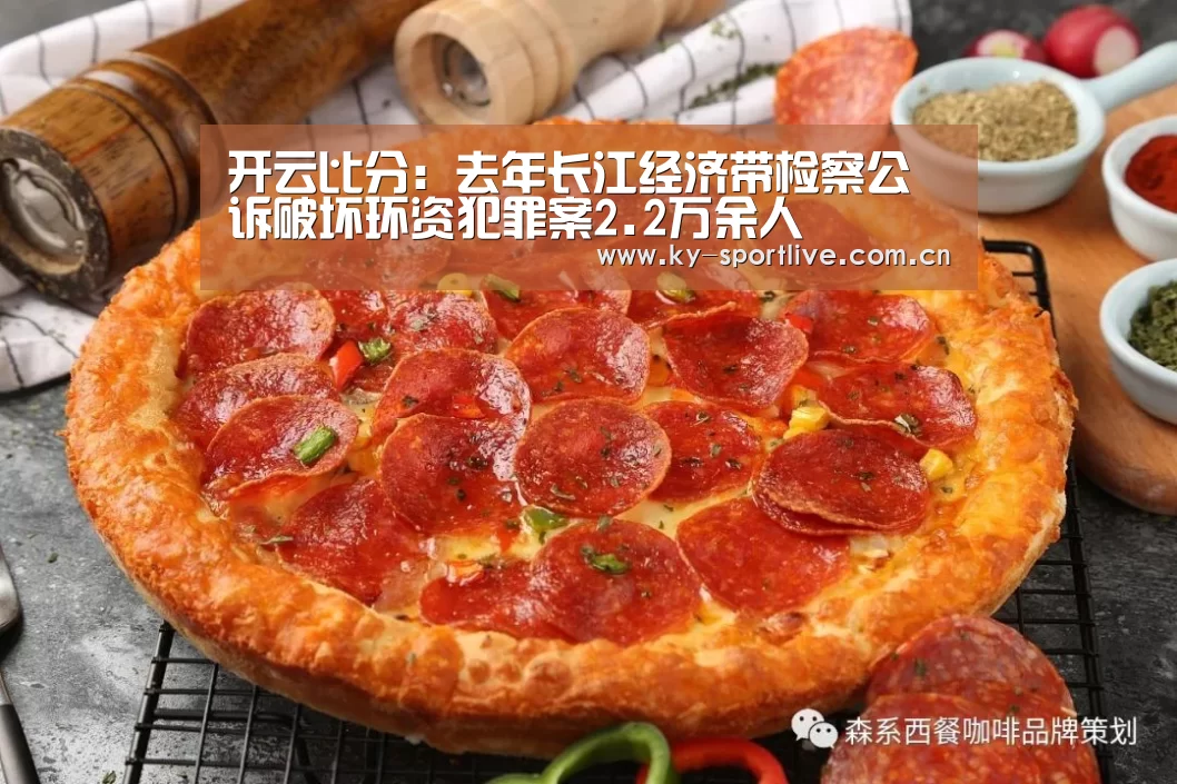 开云比分:去年长江经济带检察公诉破坏环资犯罪案2.2万余人(图3) 开云体育赛事